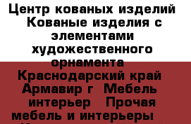  Центр кованых изделий. Кованые изделия с элементами художественного орнамента - Краснодарский край, Армавир г. Мебель, интерьер » Прочая мебель и интерьеры   . Краснодарский край,Армавир г.